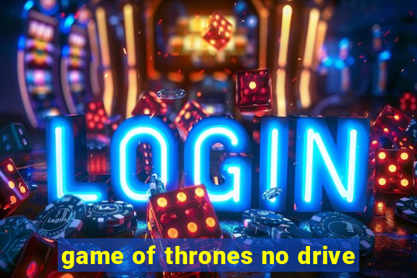 game of thrones no drive